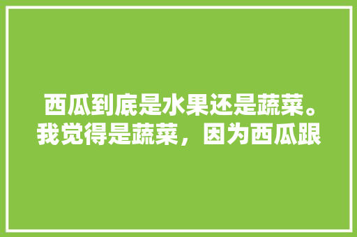 西瓜到底是水果还是蔬菜。我觉得是蔬菜，因为西瓜跟蔬菜一样是长在地上的，所以西瓜一般都是种菜的人，水果种植技术西瓜技术要点。 水果种植