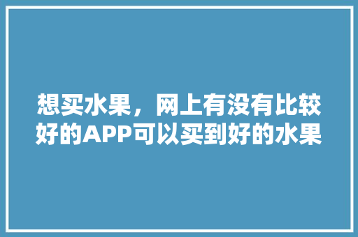 想买水果，网上有没有比较好的APP可以买到好的水果啊，水果种植养护软件有哪些。 水果种植