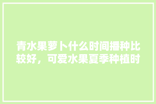 青水果萝卜什么时间播种比较好，可爱水果夏季种植时间是几月。 水果种植