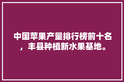 中国苹果产量排行榜前十名，丰县种植新水果基地。 蔬菜种植