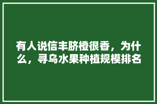 有人说信丰脐橙很香，为什么，寻乌水果种植规模排名榜。 土壤施肥