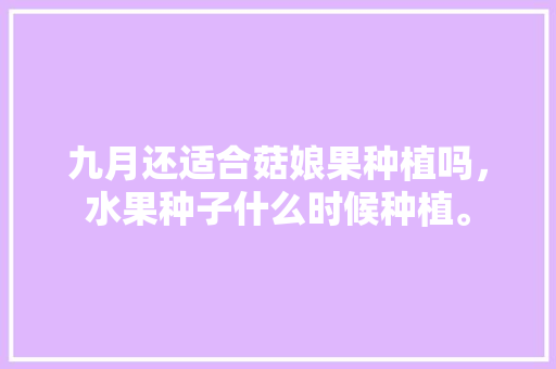 九月还适合菇娘果种植吗，水果种子什么时候种植。 土壤施肥