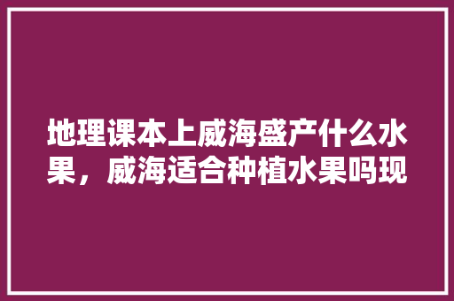 地理课本上威海盛产什么水果，威海适合种植水果吗现在。 地理课本上威海盛产什么水果，威海适合种植水果吗现在。 水果种植