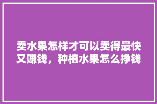 卖水果怎样才可以卖得最快又赚钱，种植水果怎么挣钱的呢。 水果种植