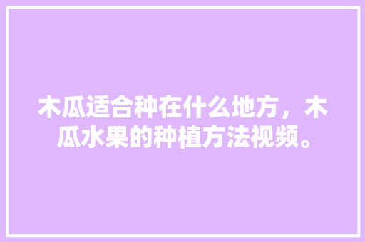 木瓜适合种在什么地方，木瓜水果的种植方法视频。 土壤施肥