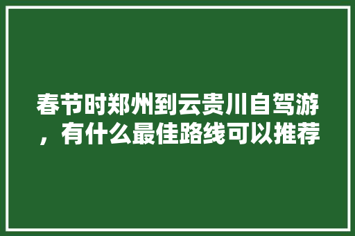 春节时郑州到云贵川自驾游，有什么最佳路线可以推荐吗，资阳特产有哪些水果。 畜牧养殖