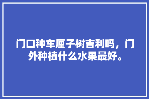 门口种车厘子树吉利吗，门外种植什么水果最好。 水果种植