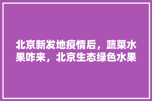 北京新发地疫情后，蔬菜水果咋来，北京生态绿色水果种植基地。 蔬菜种植