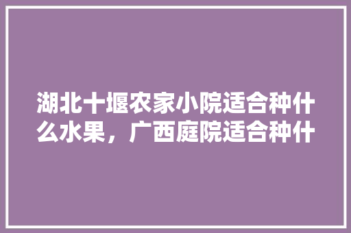 湖北十堰农家小院适合种什么水果，广西庭院适合种什么果树。 家禽养殖