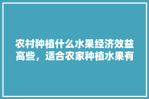 农村种植什么水果经济效益高些，适合农家种植水果有哪些。 畜牧养殖