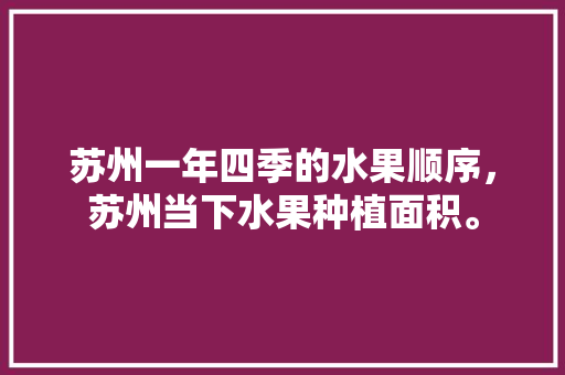 苏州一年四季的水果顺序，苏州当下水果种植面积。 土壤施肥