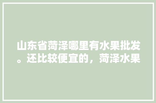 山东省菏泽哪里有水果批发。还比较便宜的，菏泽水果种植视频播放。 蔬菜种植