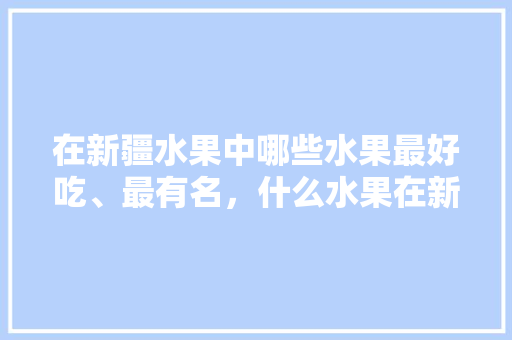 在新疆水果中哪些水果最好吃、最有名，什么水果在新疆种植最多。 土壤施肥