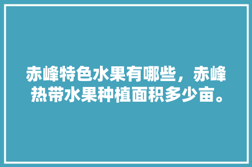 赤峰特色水果有哪些，赤峰热带水果种植面积多少亩。 畜牧养殖