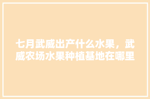 七月武威出产什么水果，武威农场水果种植基地在哪里。 家禽养殖