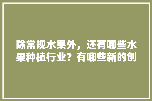 除常规水果外，还有哪些水果种植行业？有哪些新的创业空间，农村创业水果种植方案。 土壤施肥