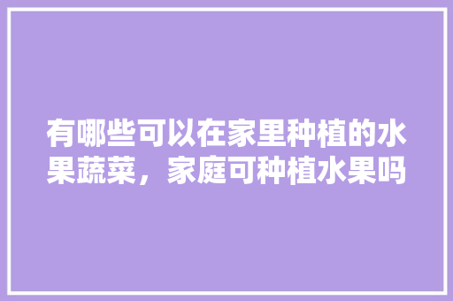 有哪些可以在家里种植的水果蔬菜，家庭可种植水果吗视频。 蔬菜种植