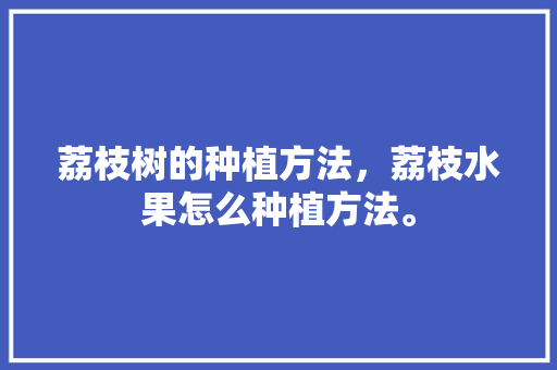 荔枝树的种植方法，荔枝水果怎么种植方法。 荔枝树的种植方法，荔枝水果怎么种植方法。 水果种植