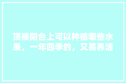 顶楼阳台上可以种植哪些水果，一年四季的，又易养活的，顶层种植什么水果最好。 水果种植