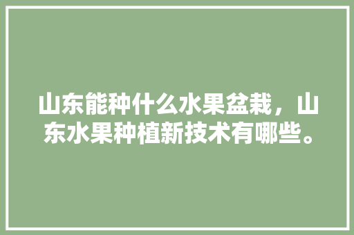 山东能种什么水果盆栽，山东水果种植新技术有哪些。 山东能种什么水果盆栽，山东水果种植新技术有哪些。 畜牧养殖