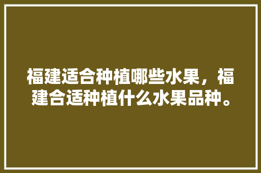 福建适合种植哪些水果，福建合适种植什么水果品种。 家禽养殖