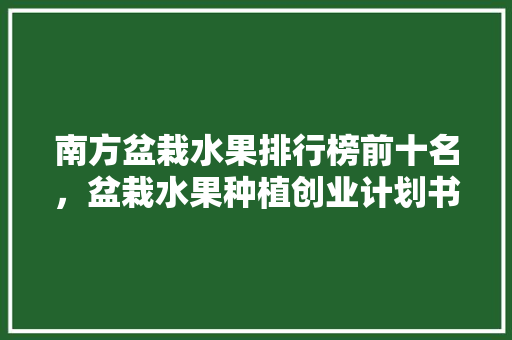 南方盆栽水果排行榜前十名，盆栽水果种植创业计划书怎么写。 家禽养殖