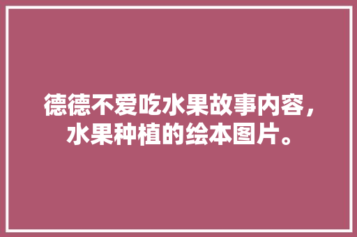 德德不爱吃水果故事内容，水果种植的绘本图片。 水果种植