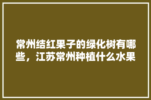 常州结红果子的绿化树有哪些，江苏常州种植什么水果最多。 畜牧养殖