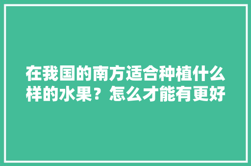 在我国的南方适合种植什么样的水果？怎么才能有更好的收成，水果南方合适种植什么树。 蔬菜种植