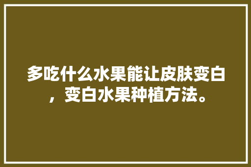 多吃什么水果能让皮肤变白，变白水果种植方法。 畜牧养殖