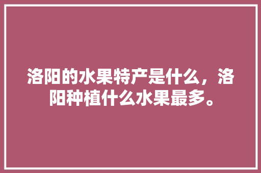 洛阳的水果特产是什么，洛阳种植什么水果最多。 畜牧养殖