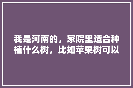 我是河南的，家院里适合种植什么树，比如苹果树可以吗？还有什么树比较合适，请大家帮我推荐一下，宅基地上能种树吗。 水果种植