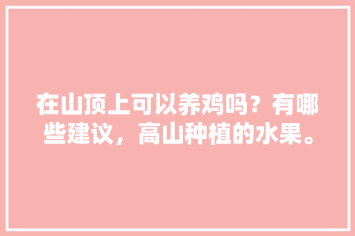 在山顶上可以养鸡吗？有哪些建议，高山种植的水果。 土壤施肥