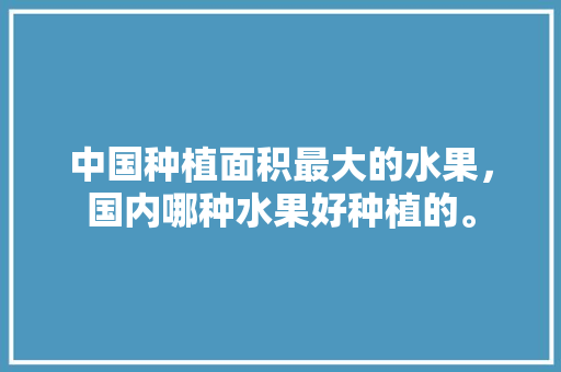 中国种植面积最大的水果，国内哪种水果好种植的。 家禽养殖