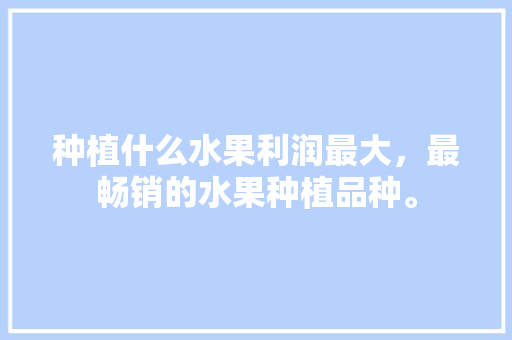 种植什么水果利润最大，最畅销的水果种植品种。 畜牧养殖