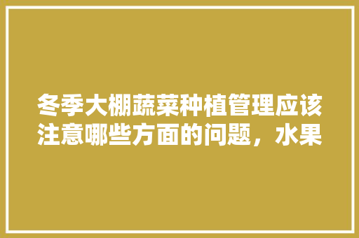 冬季大棚蔬菜种植管理应该注意哪些方面的问题，水果蔬菜大棚冬季种植方法。 水果种植