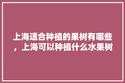 上海适合种植的果树有哪些，上海可以种植什么水果树。 土壤施肥