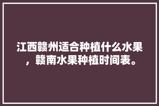 江西赣州适合种植什么水果，赣南水果种植时间表。 畜牧养殖