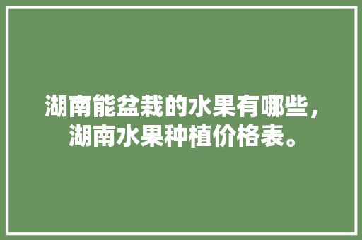 湖南能盆栽的水果有哪些，湖南水果种植价格表。 蔬菜种植