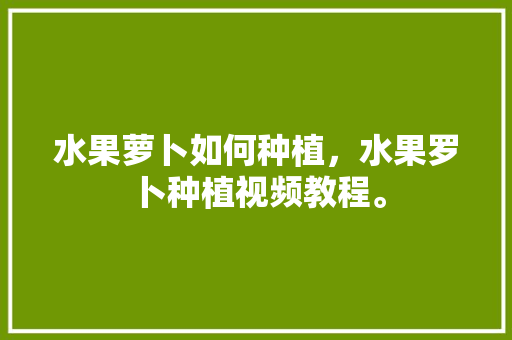 水果萝卜如何种植，水果罗卜种植视频教程。 蔬菜种植