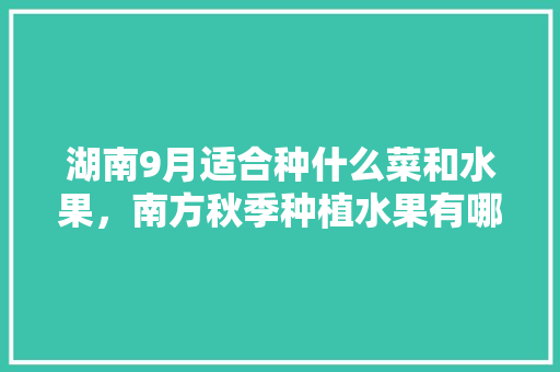 湖南9月适合种什么菜和水果，南方秋季种植水果有哪些。 畜牧养殖