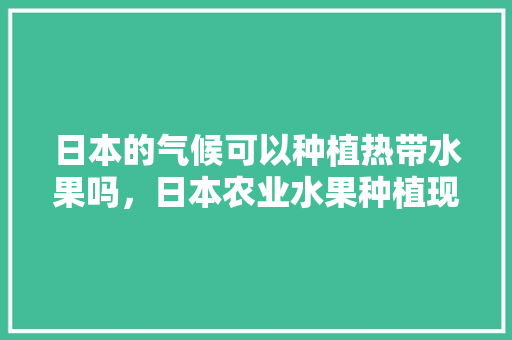 日本的气候可以种植热带水果吗，日本农业水果种植现状。 家禽养殖