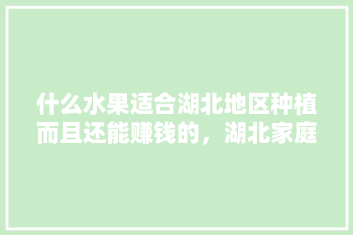 什么水果适合湖北地区种植而且还能赚钱的，湖北家庭种植水果有哪些。 蔬菜种植