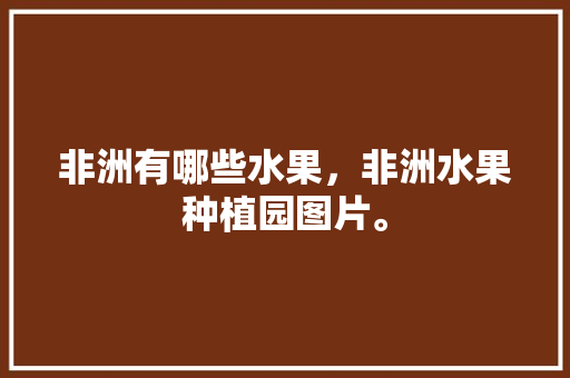 非洲有哪些水果，非洲水果种植园图片。 土壤施肥