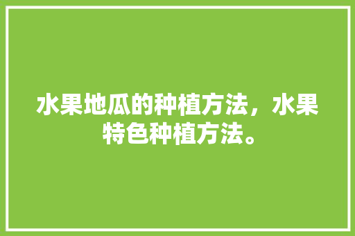 水果地瓜的种植方法，水果特色种植方法。 水果种植