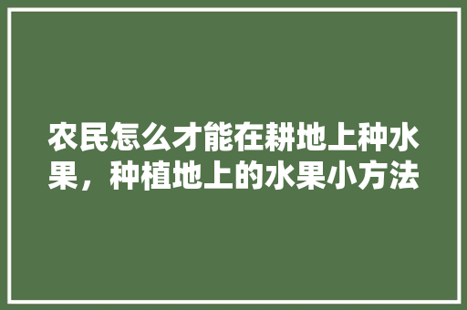 农民怎么才能在耕地上种水果，种植地上的水果小方法有哪些。 家禽养殖