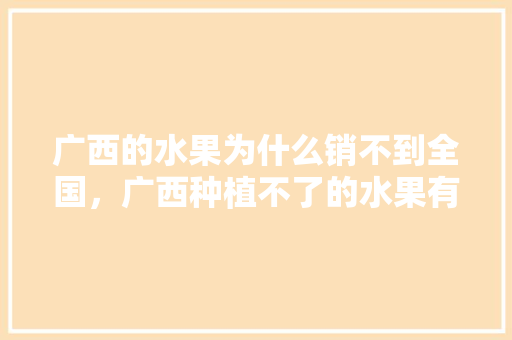 广西的水果为什么销不到全国，广西种植不了的水果有哪些。 水果种植