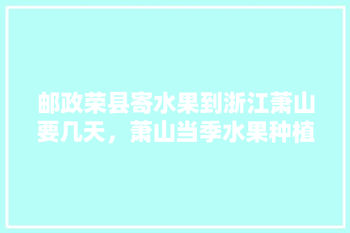 邮政荣县寄水果到浙江萧山要几天，萧山当季水果种植时间。 土壤施肥