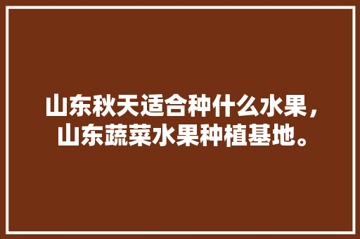 山东秋天适合种什么水果，山东蔬菜水果种植基地。 土壤施肥