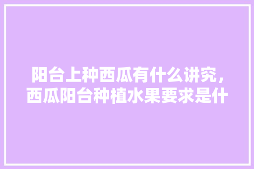 阳台上种西瓜有什么讲究，西瓜阳台种植水果要求是什么。 蔬菜种植